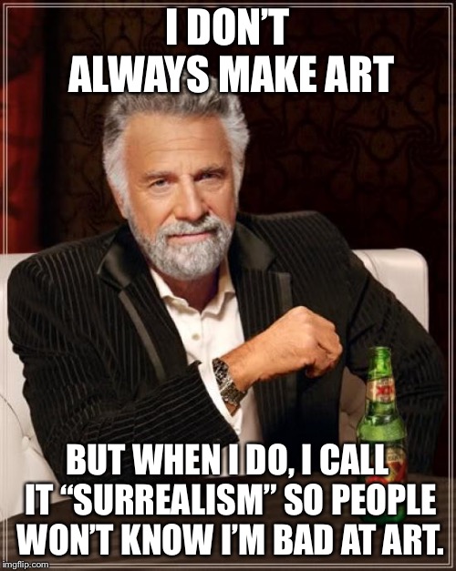 The Most Interesting Man In The World Meme | I DON’T ALWAYS MAKE ART; BUT WHEN I DO, I CALL IT “SURREALISM” SO PEOPLE WON’T KNOW I’M BAD AT ART. | image tagged in memes,the most interesting man in the world | made w/ Imgflip meme maker