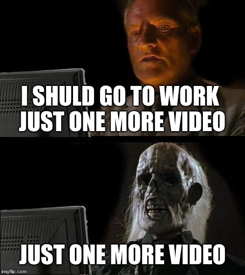 I'll Just Wait Here | I SHULD GO TO WORK JUST ONE MORE VIDEO; JUST ONE MORE VIDEO | image tagged in memes,ill just wait here | made w/ Imgflip meme maker