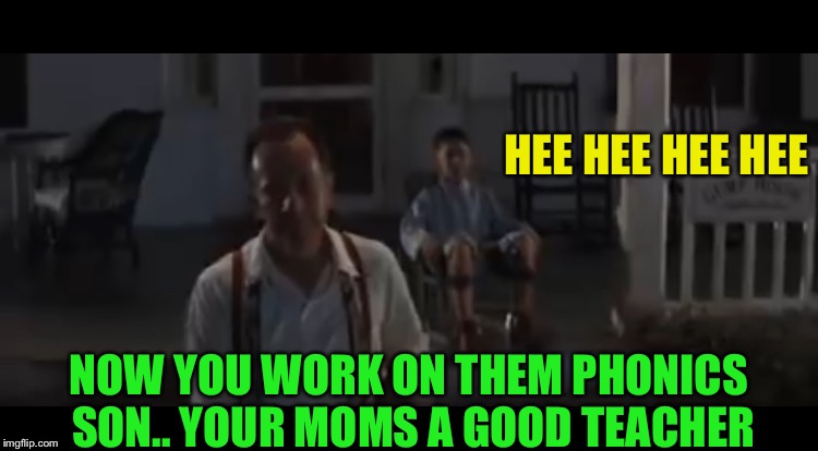 HEE HEE HEE HEE NOW YOU WORK ON THEM PHONICS SON.. YOUR MOMS A GOOD TEACHER | made w/ Imgflip meme maker