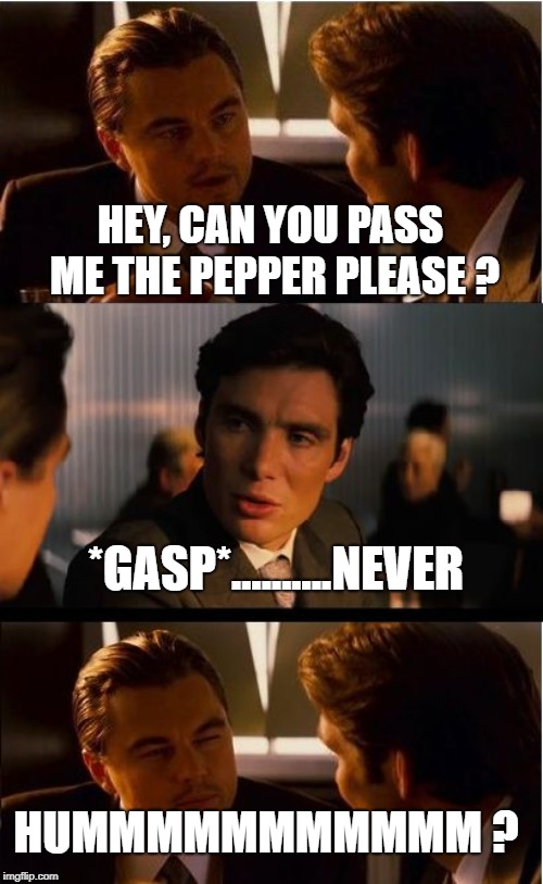 Inception | HEY, CAN YOU PASS ME THE PEPPER PLEASE ? *GASP*..........NEVER; HUMMMMMMMMMMM ? | image tagged in memes | made w/ Imgflip meme maker
