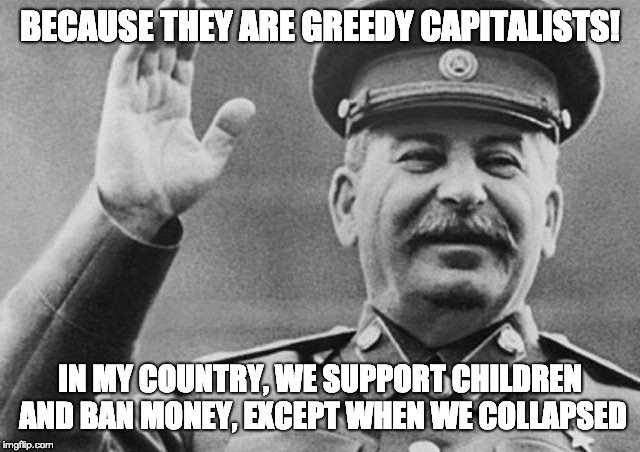 Capitalists are greedy, we are not! | BECAUSE THEY ARE GREEDY CAPITALISTS! IN MY COUNTRY, WE SUPPORT CHILDREN AND BAN MONEY, EXCEPT WHEN WE COLLAPSED | image tagged in stalin,soviet union,because capitalism | made w/ Imgflip meme maker