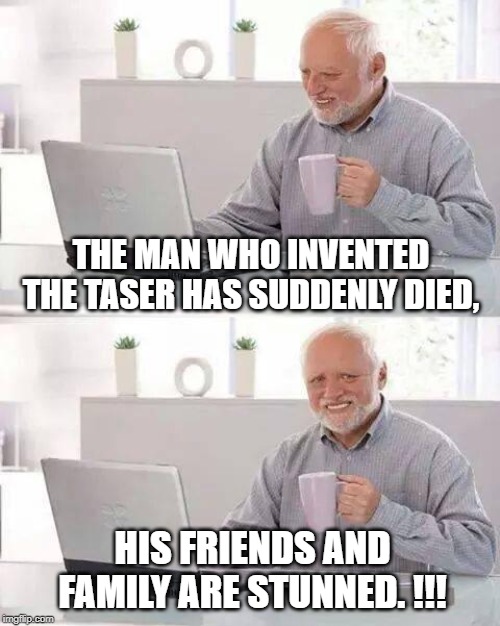 Hide the Pain Harold Meme | THE MAN WHO INVENTED THE TASER HAS SUDDENLY DIED, HIS FRIENDS AND FAMILY ARE STUNNED. !!! | image tagged in memes,hide the pain harold | made w/ Imgflip meme maker