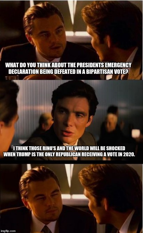 No wall, no vote, simple enough for even a rino to understand.  | WHAT DO YOU THINK ABOUT THE PRESIDENTS EMERGENCY DECLARATION BEING DEFEATED IN A BIPARTISAN VOTE? I THINK THOSE RINO'S AND THE WORLD WILL BE SHOCKED WHEN TRUMP IS THE ONLY REPUBLICAN RECEIVING A VOTE IN 2020. | image tagged in memes,inception,build the wall,maga,illegals,deportation | made w/ Imgflip meme maker