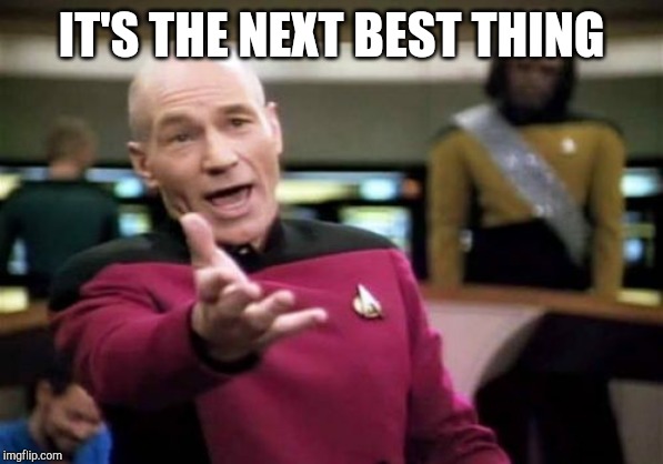 Picard Wtf Meme | IT'S THE NEXT BEST THING | image tagged in memes,picard wtf | made w/ Imgflip meme maker