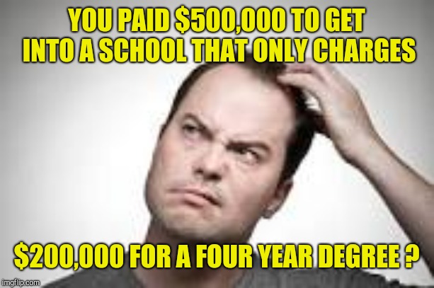 Man scratching head | YOU PAID $500,000 TO GET INTO A SCHOOL THAT ONLY CHARGES $200,000 FOR A FOUR YEAR DEGREE ? | image tagged in man scratching head | made w/ Imgflip meme maker