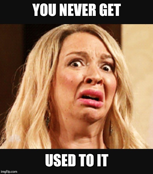 Horrified | YOU NEVER GET USED TO IT | image tagged in horrified | made w/ Imgflip meme maker