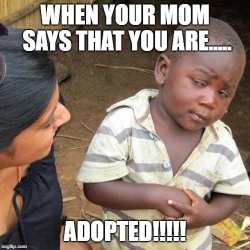 Third World Skeptical Kid | WHEN YOUR MOM SAYS THAT YOU ARE..... ADOPTED!!!!! | image tagged in memes,third world skeptical kid | made w/ Imgflip meme maker