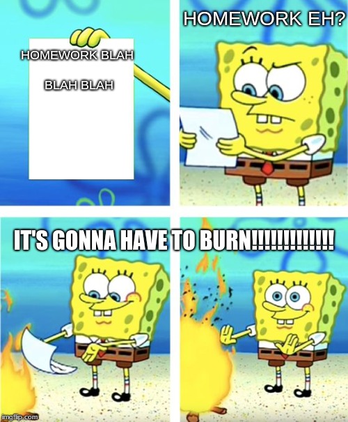 Spongebob Burning Paper | HOMEWORK EH? HOMEWORK
BLAH BLAH BLAH; IT'S GONNA HAVE TO BURN!!!!!!!!!!!!! | image tagged in spongebob burning paper | made w/ Imgflip meme maker