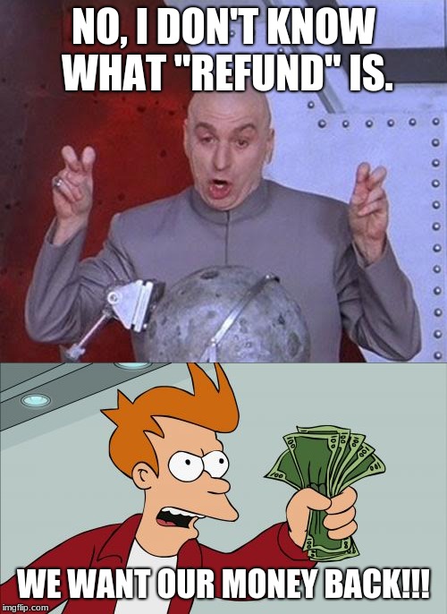 NO, I DON'T KNOW WHAT "REFUND" IS. WE WANT OUR MONEY BACK!!! | image tagged in memes,shut up and take my money fry,dr evil laser | made w/ Imgflip meme maker