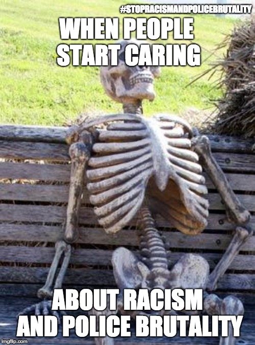 Waiting Skeleton Meme | #STOPRACISMANDPOLICEBRUTALITY; WHEN PEOPLE START CARING; ABOUT RACISM AND POLICE BRUTALITY | image tagged in memes,waiting skeleton | made w/ Imgflip meme maker