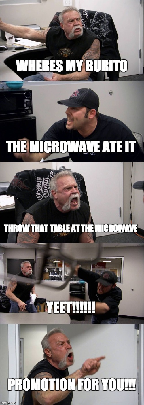 American Chopper Argument | WHERES MY BURITO; THE MICROWAVE ATE IT; THROW THAT TABLE AT THE MICROWAVE; YEET!!!!!! PROMOTION FOR YOU!!! | image tagged in memes,american chopper argument | made w/ Imgflip meme maker