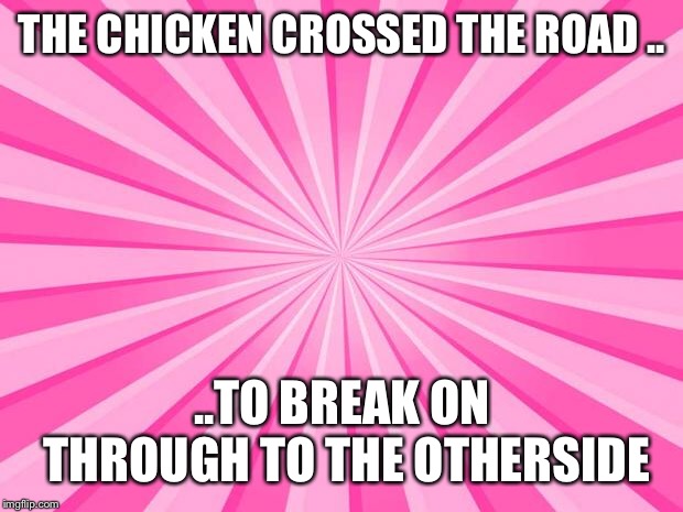 Pink Blank Background | THE CHICKEN CROSSED THE ROAD .. ..TO BREAK ON THROUGH TO THE OTHERSIDE | image tagged in pink blank background | made w/ Imgflip meme maker