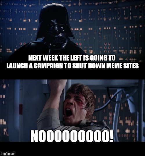 You heard it here first | NEXT WEEK THE LEFT IS GOING TO LAUNCH A CAMPAIGN TO SHUT DOWN MEME SITES; NOOOOOOOOO! | image tagged in memes,star wars no | made w/ Imgflip meme maker