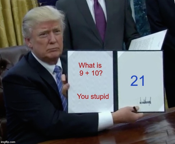 Trump Bill Signing | What is 9 + 10?                      You stupid; 21 | image tagged in memes,trump bill signing | made w/ Imgflip meme maker