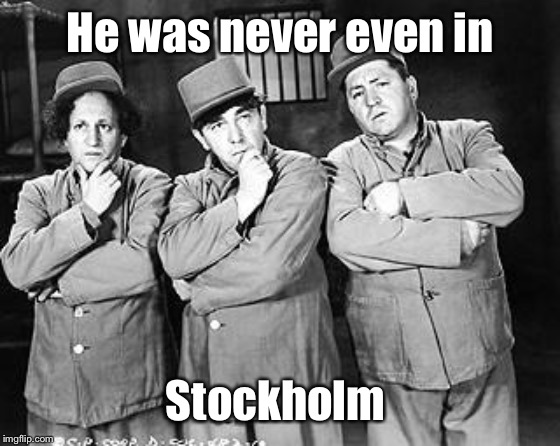 Three Stooges Thinking | He was never even in Stockholm | image tagged in three stooges thinking | made w/ Imgflip meme maker