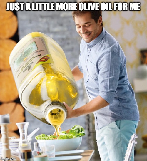 Guy pouring olive oil on the salad | JUST A LITTLE MORE OLIVE OIL FOR ME | image tagged in guy pouring olive oil on the salad | made w/ Imgflip meme maker