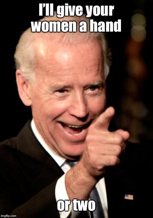 Smilin Biden Meme | I’ll give your women a hand or two | image tagged in memes,smilin biden | made w/ Imgflip meme maker