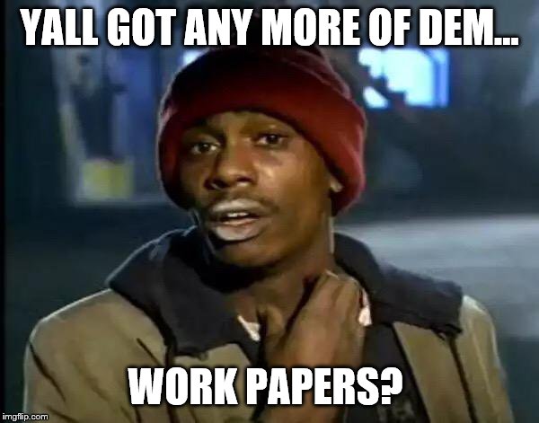 Y'all Got Any More Of That | YALL GOT ANY MORE OF DEM... WORK PAPERS? | image tagged in memes,y'all got any more of that | made w/ Imgflip meme maker