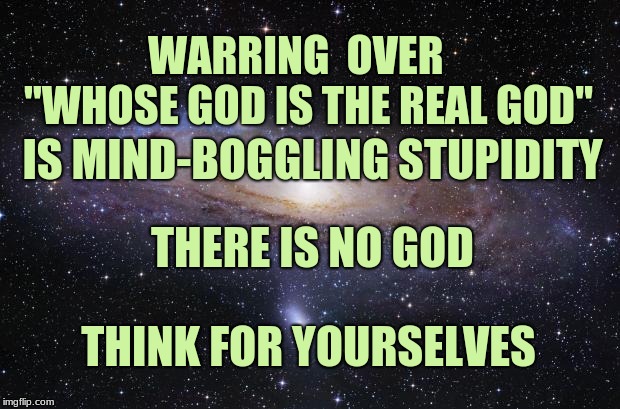 Can we please evolve now?? | WARRING  OVER  
 "WHOSE GOD IS THE REAL GOD"; IS MIND-BOGGLING STUPIDITY; THERE IS NO GOD; THINK FOR YOURSELVES | image tagged in god religion universe | made w/ Imgflip meme maker