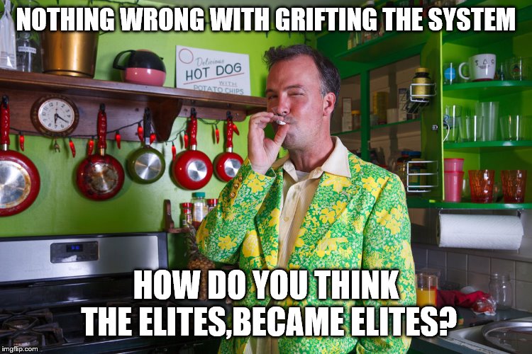 NOTHING WRONG WITH GRIFTING THE SYSTEM HOW DO YOU THINK THE ELITES,BECAME ELITES? | made w/ Imgflip meme maker