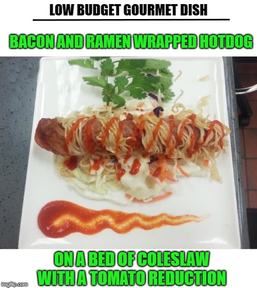 low budget gourmet | LOW BUDGET GOURMET DISH; BACON AND RAMEN WRAPPED HOTDOG; ON A BED OF COLESLAW WITH A TOMATO REDUCTION | image tagged in hotdog,bacon | made w/ Imgflip meme maker