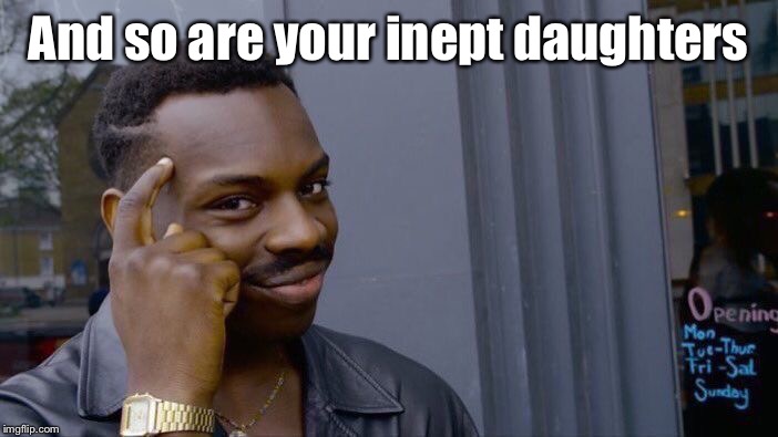 Roll Safe Think About It Meme | And so are your inept daughters | image tagged in memes,roll safe think about it | made w/ Imgflip meme maker