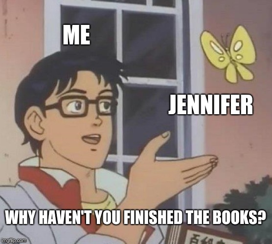 Is This A Pigeon | ME; JENNIFER; WHY HAVEN'T YOU FINISHED THE BOOKS? | image tagged in memes,is this a pigeon | made w/ Imgflip meme maker