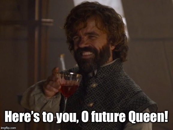 Game of Thrones Laugh | Here’s to you, O future Queen! | image tagged in game of thrones laugh | made w/ Imgflip meme maker