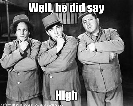 Three Stooges Thinking | Well, he did say High | image tagged in three stooges thinking | made w/ Imgflip meme maker
