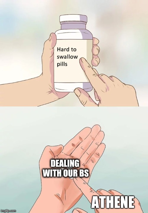 Hard To Swallow Pills Meme | DEALING WITH OUR BS; ATHENE | image tagged in memes,hard to swallow pills | made w/ Imgflip meme maker