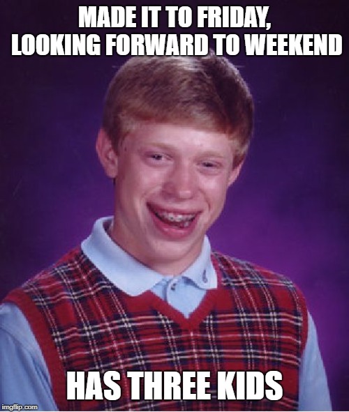 Bad Luck Brian | MADE IT TO FRIDAY, LOOKING FORWARD TO WEEKEND; HAS THREE KIDS | image tagged in memes,bad luck brian | made w/ Imgflip meme maker