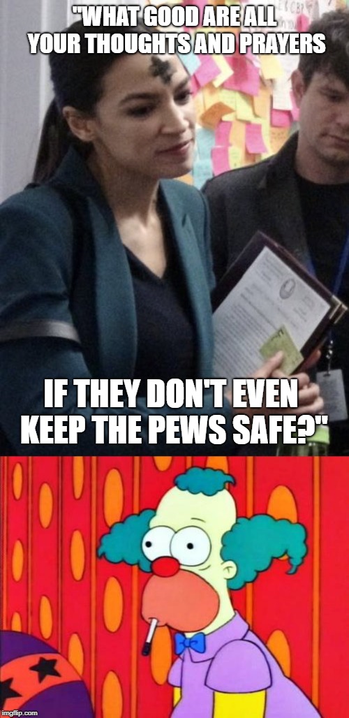 Does she have a point or is this just more hypocrisy? | "WHAT GOOD ARE ALL YOUR THOUGHTS AND PRAYERS; IF THEY DON'T EVEN KEEP THE PEWS SAFE?" | image tagged in krusty the clown what the hell was that,politics,political meme | made w/ Imgflip meme maker