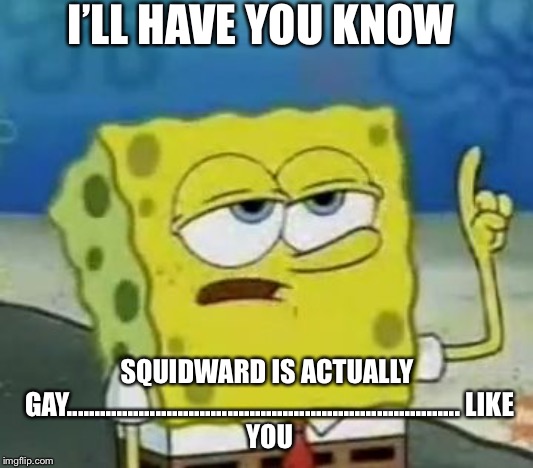 I'll Have You Know Spongebob | I’LL HAVE YOU KNOW; SQUIDWARD IS ACTUALLY GAY.......................................................................
LIKE YOU | image tagged in memes,ill have you know spongebob | made w/ Imgflip meme maker