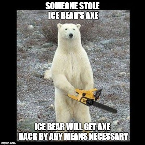 Chainsaw Bear Meme | SOMEONE STOLE ICE BEAR'S AXE; ICE BEAR WILL GET AXE BACK BY ANY MEANS NECESSARY | image tagged in memes,chainsaw bear | made w/ Imgflip meme maker