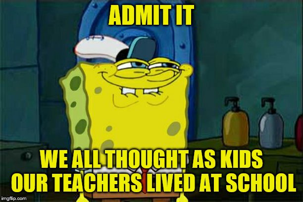 Don't You Squidward Meme | ADMIT IT; WE ALL THOUGHT AS KIDS OUR TEACHERS LIVED AT SCHOOL | image tagged in memes,dont you squidward | made w/ Imgflip meme maker