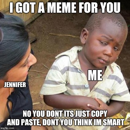 Third World Skeptical Kid Meme | I GOT A MEME FOR YOU; ME; JENNIFER; NO YOU DONT ITS JUST COPY AND PASTE, DONT YOU THINK IM SMART | image tagged in memes,third world skeptical kid | made w/ Imgflip meme maker