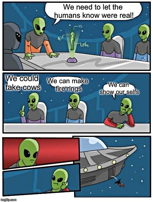 Alien Meeting Suggestion | We need to let the humans know were real! We can make fire rings; We could take cows; We can show our selfs | image tagged in memes,alien meeting suggestion | made w/ Imgflip meme maker