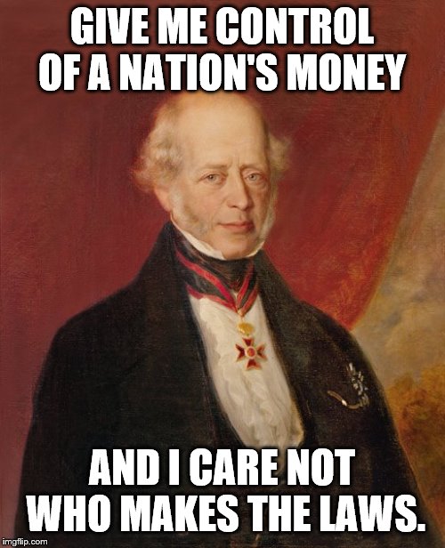 GIVE ME CONTROL OF A NATION'S MONEY AND I CARE NOT WHO MAKES THE LAWS. | made w/ Imgflip meme maker