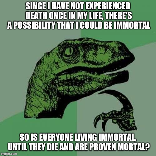 y'all can't disrespect me, i could be a god | SINCE I HAVE NOT EXPERIENCED DEATH ONCE IN MY LIFE, THERE'S A POSSIBILITY THAT I COULD BE IMMORTAL; SO IS EVERYONE LIVING IMMORTAL, UNTIL THEY DIE AND ARE PROVEN MORTAL? | image tagged in memes,philosoraptor | made w/ Imgflip meme maker