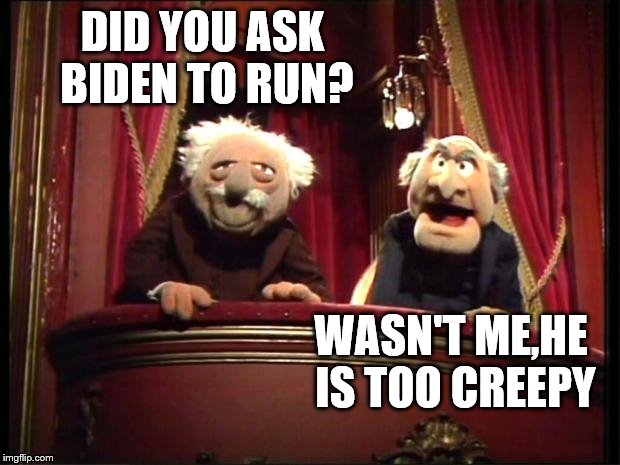Statler and Waldorf | DID YOU ASK BIDEN TO RUN? WASN'T ME,HE IS TOO CREEPY | image tagged in statler and waldorf | made w/ Imgflip meme maker