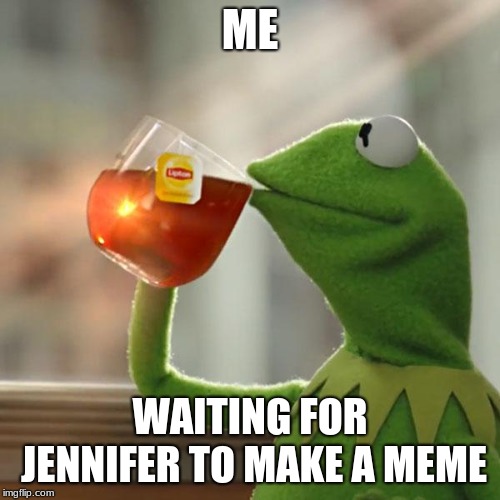 But That's None Of My Business | ME; WAITING FOR JENNIFER TO MAKE A MEME | image tagged in memes,but thats none of my business,kermit the frog | made w/ Imgflip meme maker