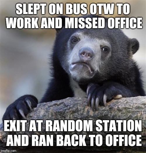Confession Bear Meme | SLEPT ON BUS OTW TO WORK AND MISSED OFFICE; EXIT AT RANDOM STATION AND RAN BACK TO OFFICE | image tagged in memes,confession bear | made w/ Imgflip meme maker