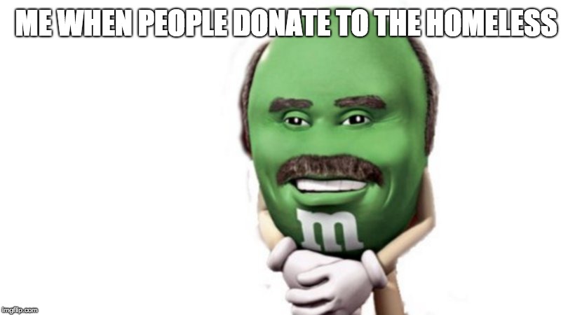 ME WHEN PEOPLE DONATE TO THE HOMELESS | made w/ Imgflip meme maker