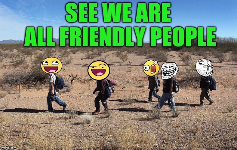 Meme-igrants Crossing The Border | SEE WE ARE ALL FRIENDLY PEOPLE | image tagged in meme-igrants crossing the border | made w/ Imgflip meme maker