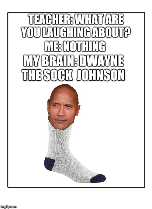 Blank Template | TEACHER: WHAT ARE YOU LAUGHING ABOUT? ME: NOTHING; MY BRAIN: DWAYNE THE SOCK  JOHNSON | image tagged in blank template | made w/ Imgflip meme maker