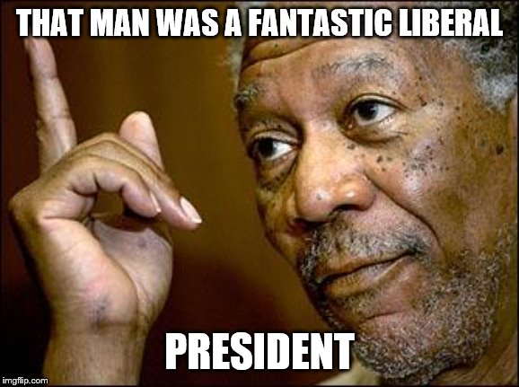 This Morgan Freeman | THAT MAN WAS A FANTASTIC LIBERAL PRESIDENT | image tagged in this morgan freeman | made w/ Imgflip meme maker