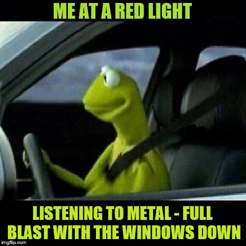 ME AT A RED LIGHT; LISTENING TO METAL - FULL BLAST WITH THE WINDOWS DOWN | made w/ Imgflip meme maker