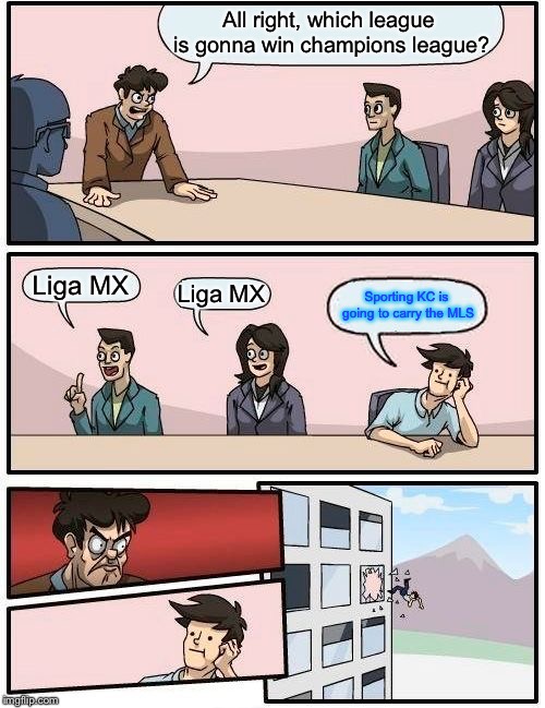 Boardroom Meeting Suggestion | All right, which league is gonna win champions league? Liga MX; Liga MX; Sporting KC is going to carry the MLS | image tagged in memes,boardroom meeting suggestion | made w/ Imgflip meme maker