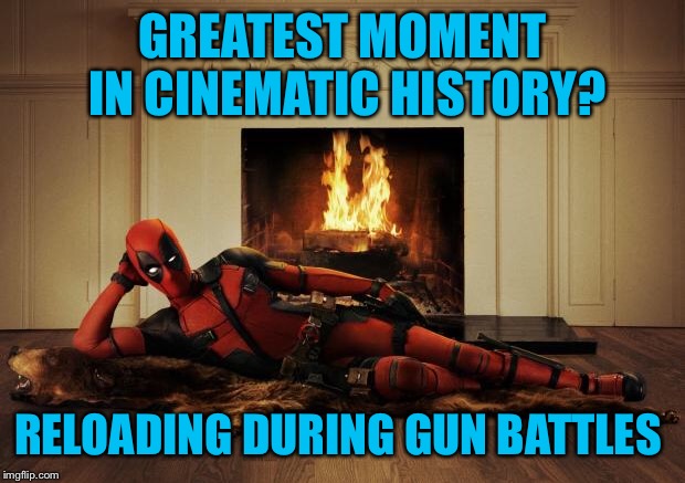 Deadpool movie | GREATEST MOMENT IN CINEMATIC HISTORY? RELOADING DURING GUN BATTLES | image tagged in deadpool movie | made w/ Imgflip meme maker