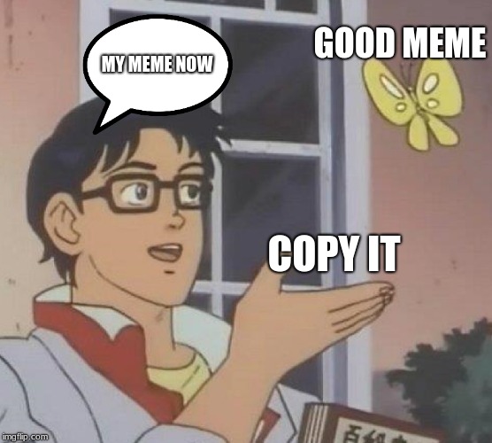 Is This A Pigeon Meme | GOOD MEME; MY MEME NOW; COPY IT | image tagged in memes,is this a pigeon | made w/ Imgflip meme maker